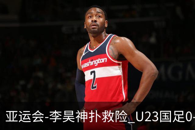 亚运会-李昊神扑救险 U23国足0-0阿联酋小组头名出线